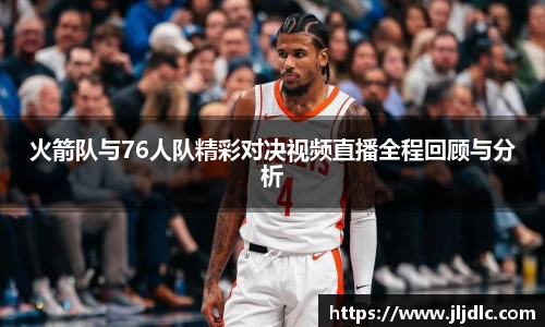 火箭队与76人队精彩对决视频直播全程回顾与分析