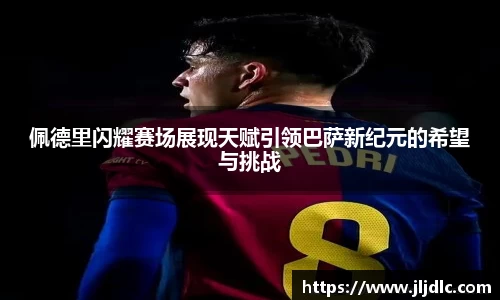 佩德里闪耀赛场展现天赋引领巴萨新纪元的希望与挑战