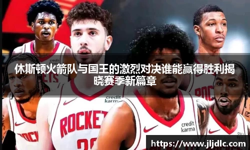 休斯顿火箭队与国王的激烈对决谁能赢得胜利揭晓赛季新篇章