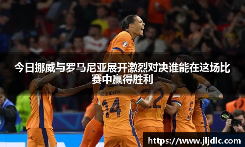 今日挪威与罗马尼亚展开激烈对决谁能在这场比赛中赢得胜利