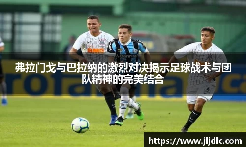 弗拉门戈与巴拉纳的激烈对决揭示足球战术与团队精神的完美结合
