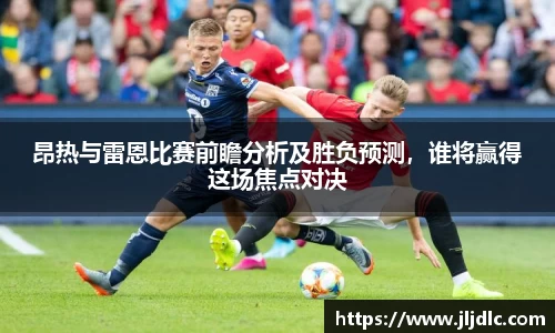 昂热与雷恩比赛前瞻分析及胜负预测，谁将赢得这场焦点对决