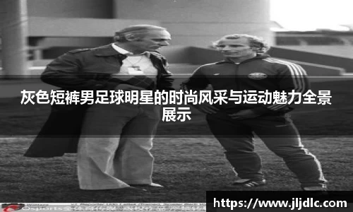 灰色短裤男足球明星的时尚风采与运动魅力全景展示