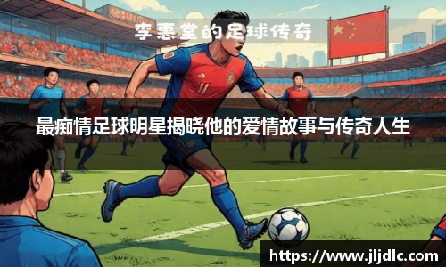 最痴情足球明星揭晓他的爱情故事与传奇人生